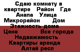 Сдаю комнату в квартире › Район ­ Где. Анапа › Улица ­ Микрорайон 12 › Дом ­ 9 › Этажность дома ­ 5 › Цена ­ 1 500 - Все города Недвижимость » Квартиры аренда   . Алтай респ.